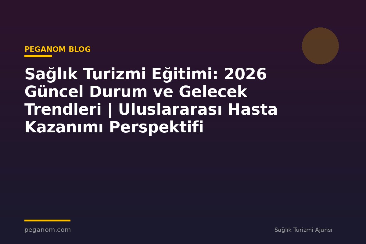 Sağlık Turizmi Eğitimi: 2026 Güncel Durum ve Gelecek Trendleri | Uluslararası Hasta Kazanımı Perspektifi