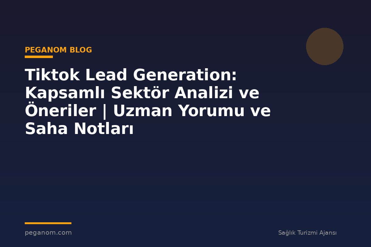 Tiktok Lead Generation: Kapsamlı Sektör Analizi ve Öneriler | Uzman Yorumu ve Saha Notları