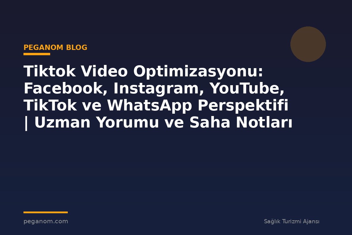 Tiktok Video Optimizasyonu: Facebook, Instagram, YouTube, TikTok ve WhatsApp Perspektifi | Uzman Yorumu ve Saha Notları