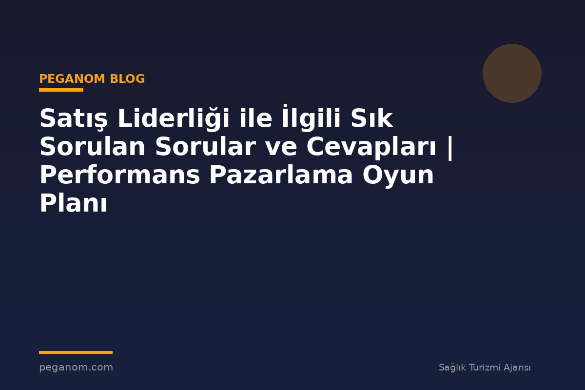 Satış Liderliği ile İlgili Sık Sorulan Sorular ve Cevapları | Performans Pazarlama Oyun Planı