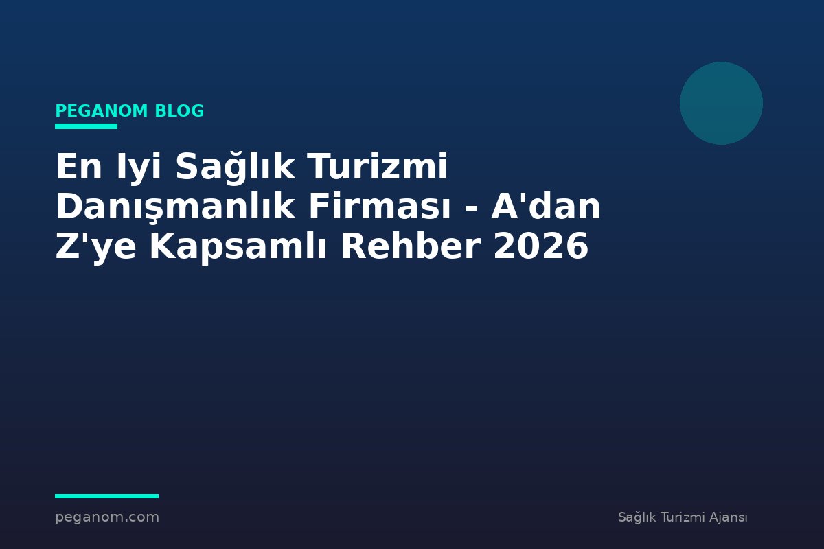 En Iyi Sağlık Turizmi Danışmanlık Firması - A'dan Z'ye Kapsamlı Rehber 2026