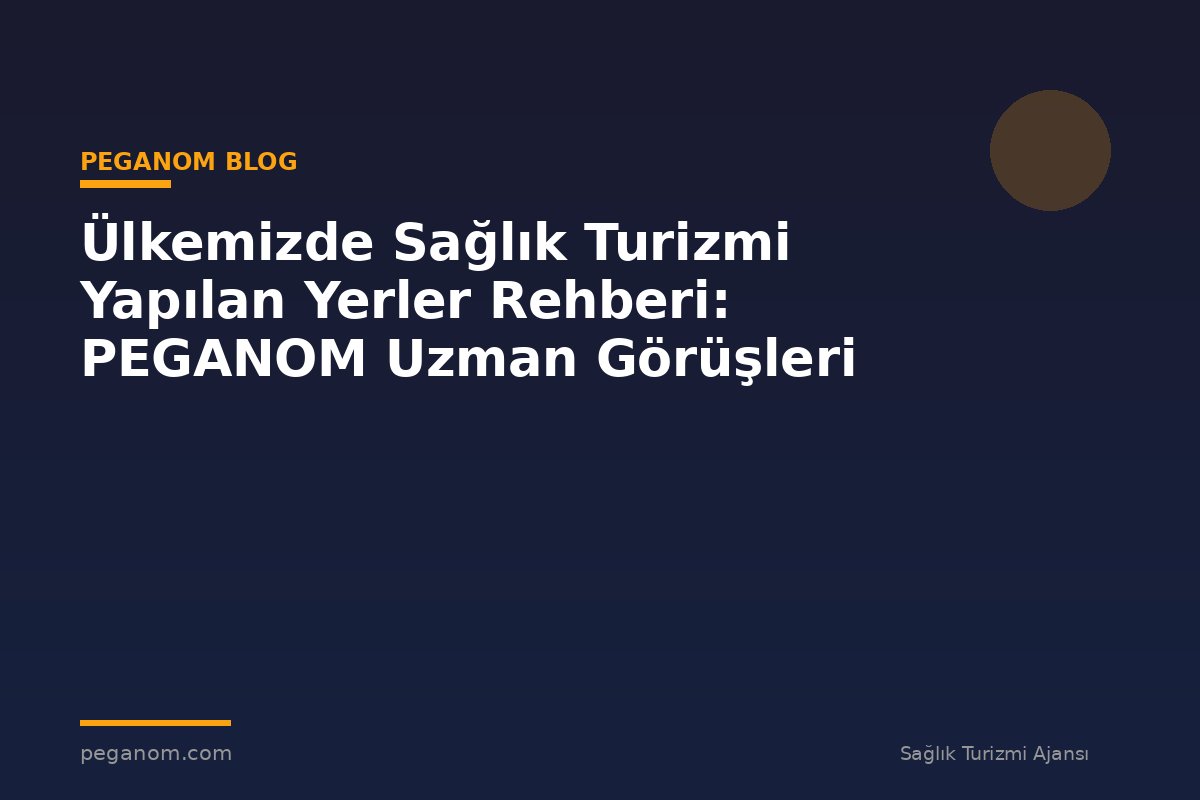 Ülkemizde Sağlık Turizmi Yapılan Yerler Rehberi: PEGANOM Uzman Görüşleri