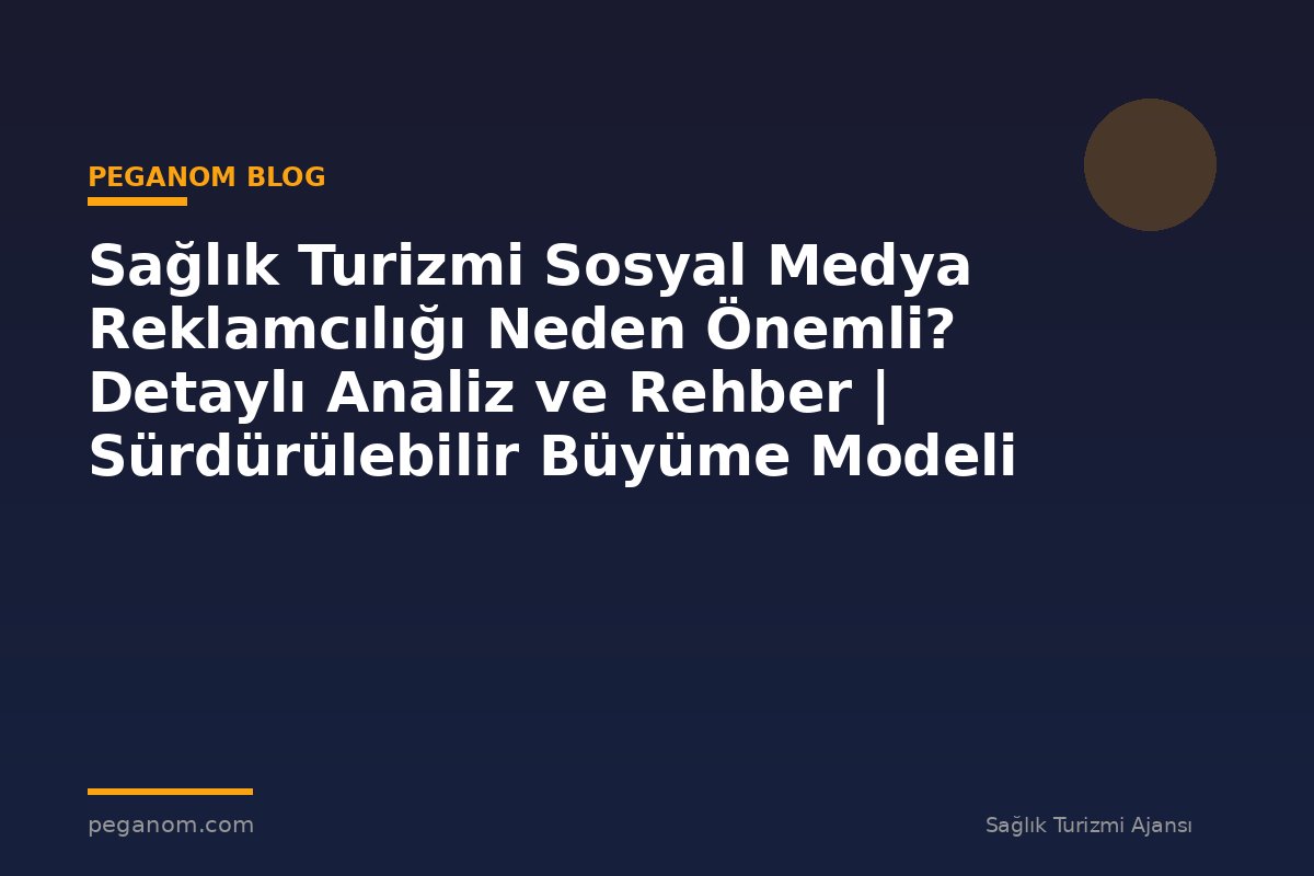 Sağlık Turizmi Sosyal Medya Reklamcılığı Neden Önemli? Detaylı Analiz ve Rehber | Sürdürülebilir Büyüme Modeli