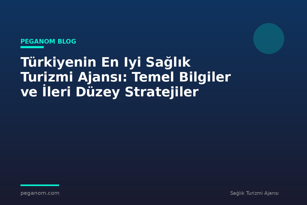 Türkiyenin En Iyi Sağlık Turizmi Ajansı: Temel Bilgiler ve İleri Düzey Stratejiler