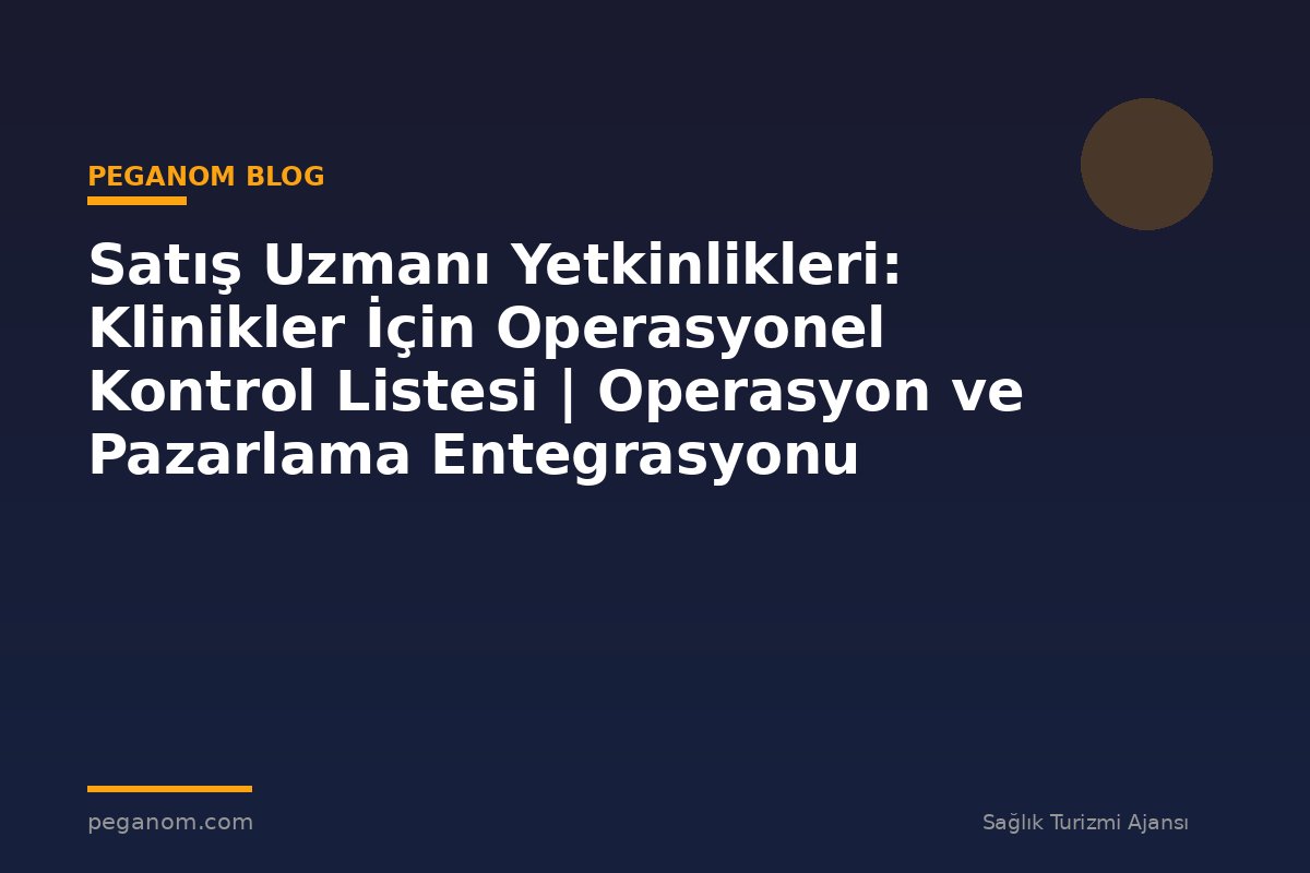 Satış Uzmanı Yetkinlikleri: Klinikler İçin Operasyonel Kontrol Listesi | Operasyon ve Pazarlama Entegrasyonu