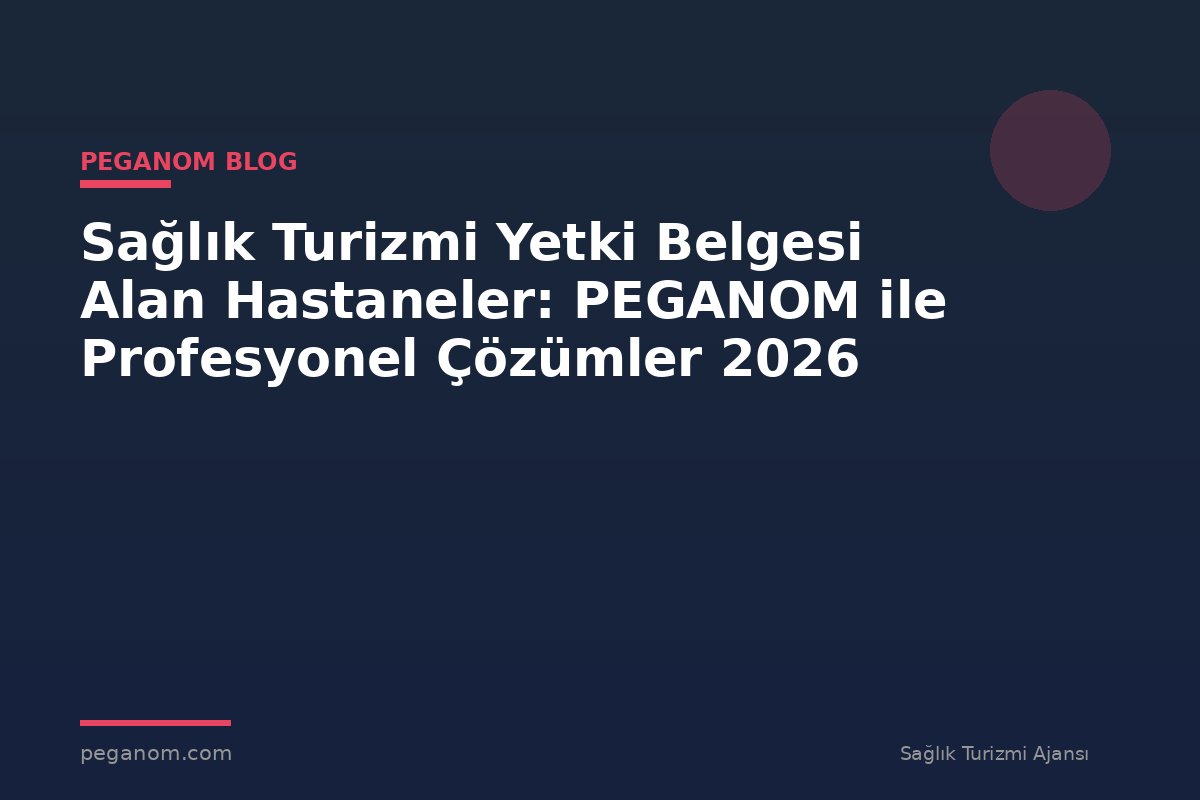 Sağlık Turizmi Yetki Belgesi Alan Hastaneler: PEGANOM ile Profesyonel Çözümler 2026