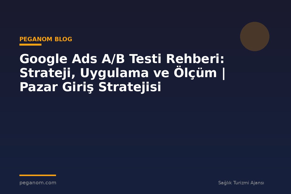 Google Ads A/B Testi Rehberi: Strateji, Uygulama ve Ölçüm | Pazar Giriş Stratejisi