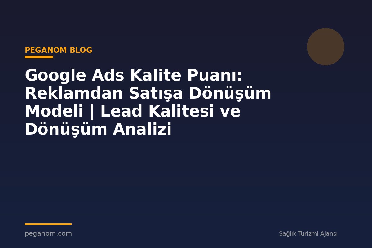 Google Ads Kalite Puanı: Reklamdan Satışa Dönüşüm Modeli | Lead Kalitesi ve Dönüşüm Analizi