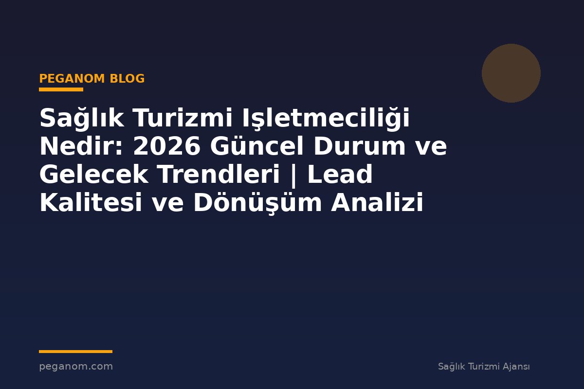 Sağlık Turizmi Işletmeciliği Nedir: 2026 Güncel Durum ve Gelecek Trendleri | Lead Kalitesi ve Dönüşüm Analizi