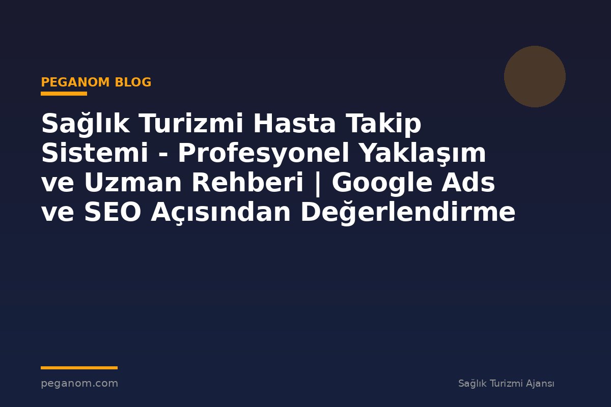 Sağlık Turizmi Hasta Takip Sistemi - Profesyonel Yaklaşım ve Uzman Rehberi | Google Ads ve SEO Açısından Değerlendirme