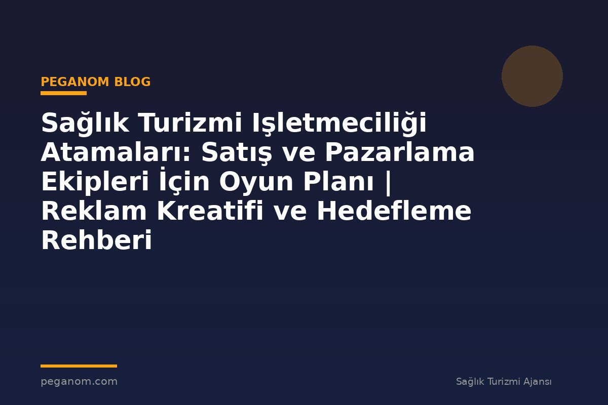 Sağlık Turizmi Işletmeciliği Atamaları: Satış ve Pazarlama Ekipleri İçin Oyun Planı | Reklam Kreatifi ve Hedefleme Rehberi