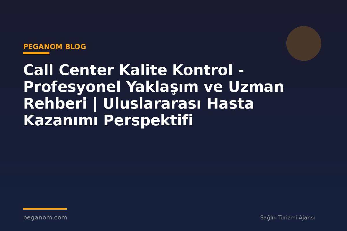 Call Center Kalite Kontrol - Profesyonel Yaklaşım ve Uzman Rehberi | Uluslararası Hasta Kazanımı Perspektifi