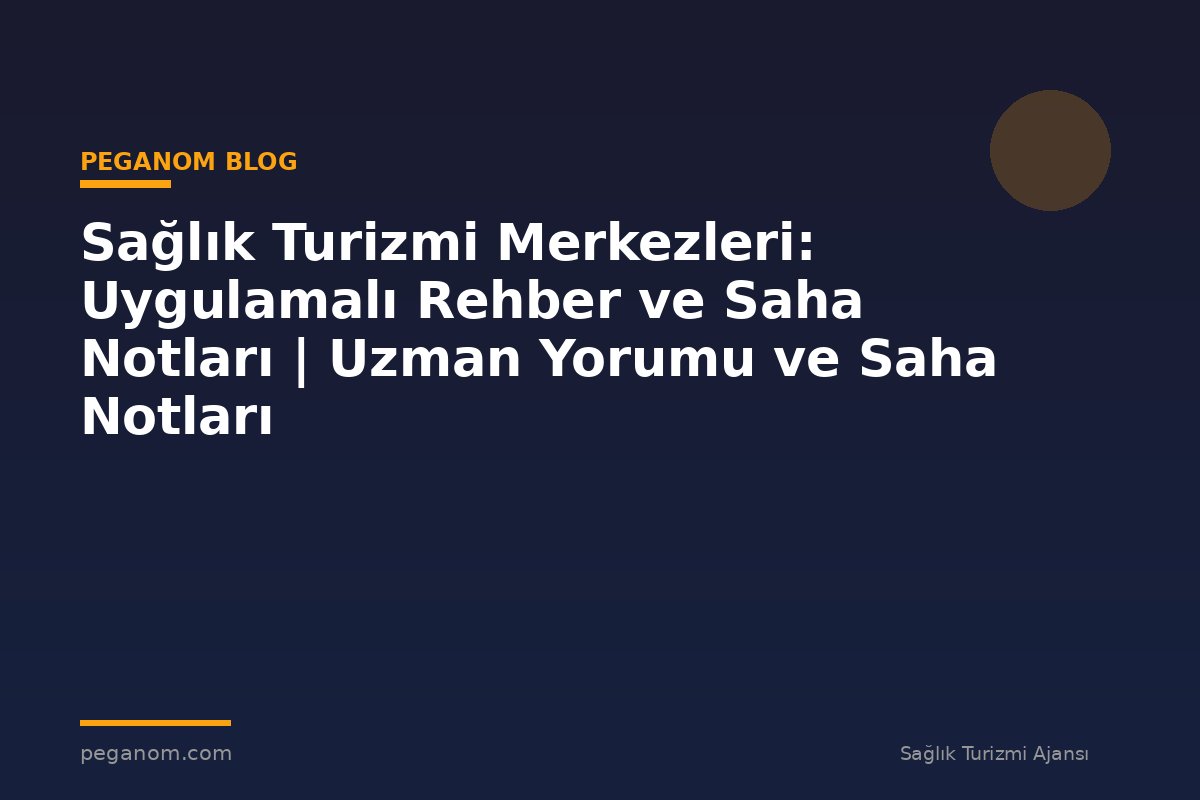 Sağlık Turizmi Merkezleri: Uygulamalı Rehber ve Saha Notları | Uzman Yorumu ve Saha Notları