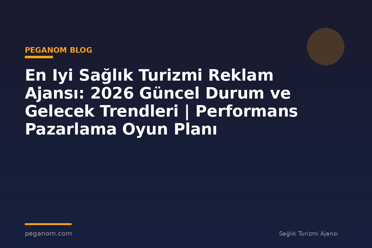 En Iyi Sağlık Turizmi Reklam Ajansı: 2026 Güncel Durum ve Gelecek Trendleri | Performans Pazarlama Oyun Planı