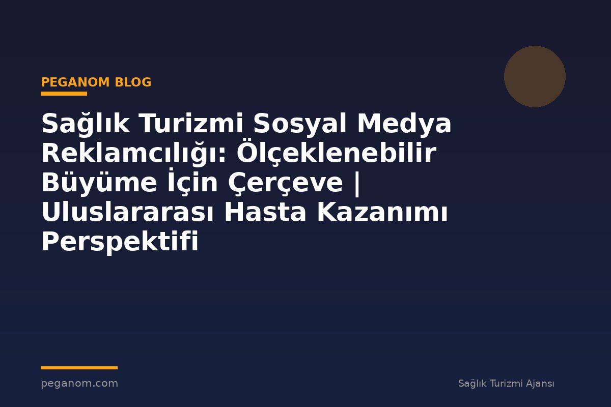 Sağlık Turizmi Sosyal Medya Reklamcılığı: Ölçeklenebilir Büyüme İçin Çerçeve | Uluslararası Hasta Kazanımı Perspektifi