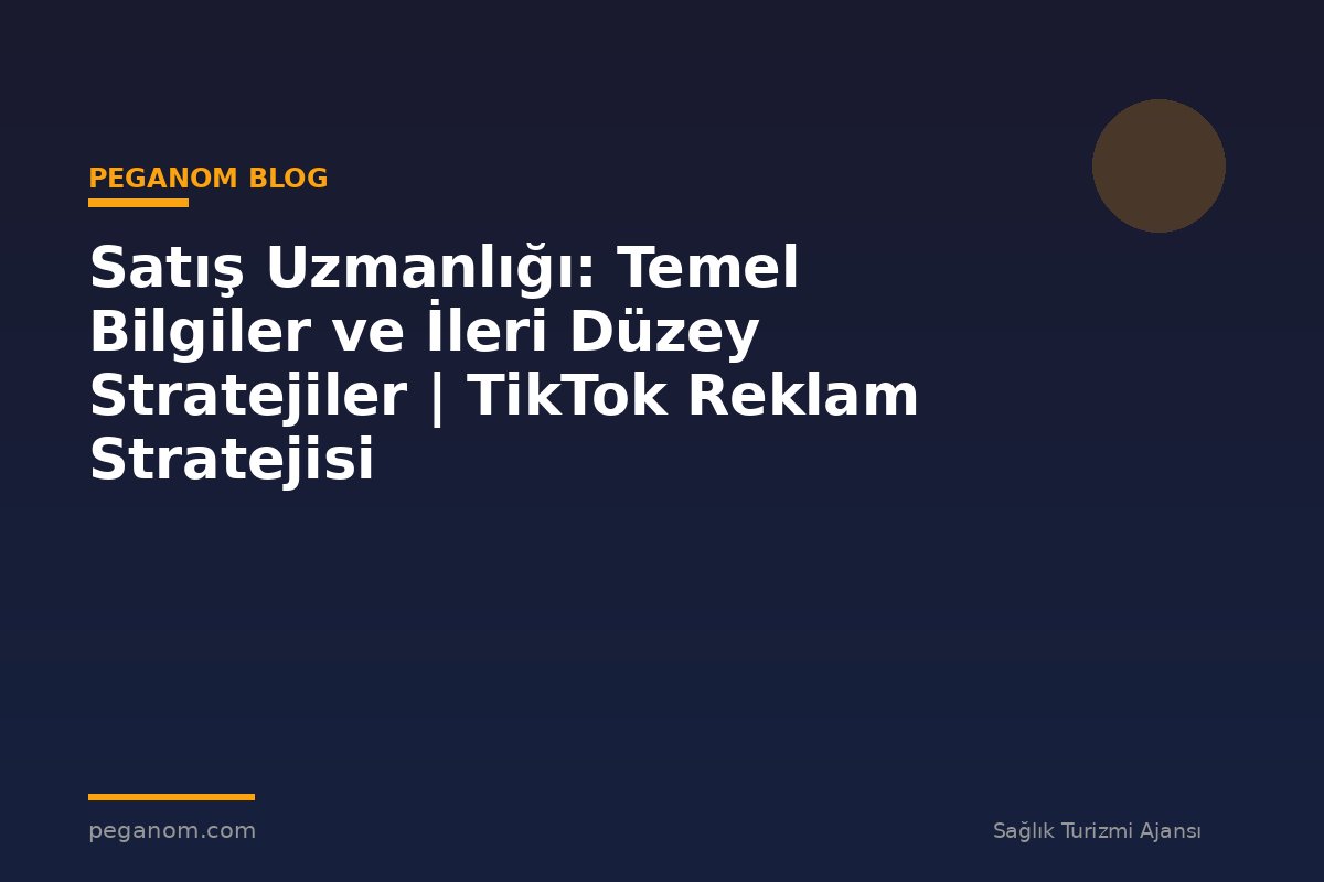 Satış Uzmanlığı: Temel Bilgiler ve İleri Düzey Stratejiler | TikTok Reklam Stratejisi