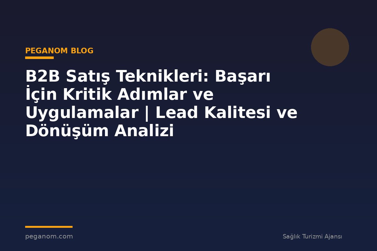 B2B Satış Teknikleri: Başarı İçin Kritik Adımlar ve Uygulamalar | Lead Kalitesi ve Dönüşüm Analizi