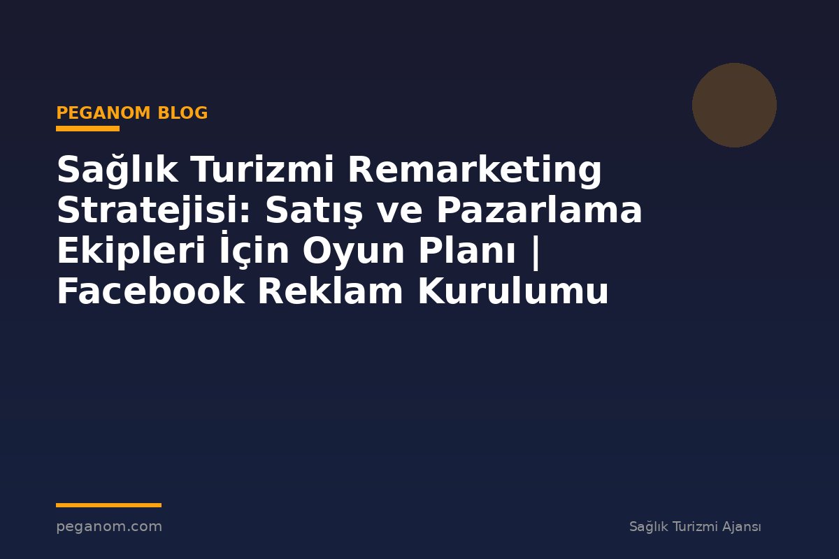 Sağlık Turizmi Remarketing Stratejisi: Satış ve Pazarlama Ekipleri İçin Oyun Planı | Facebook Reklam Kurulumu