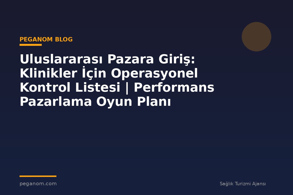 Uluslararası Pazara Giriş: Klinikler İçin Operasyonel Kontrol Listesi | Performans Pazarlama Oyun Planı