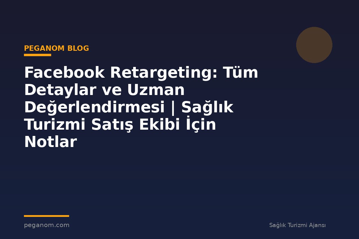 Facebook Retargeting: Tüm Detaylar ve Uzman Değerlendirmesi | Sağlık Turizmi Satış Ekibi İçin Notlar