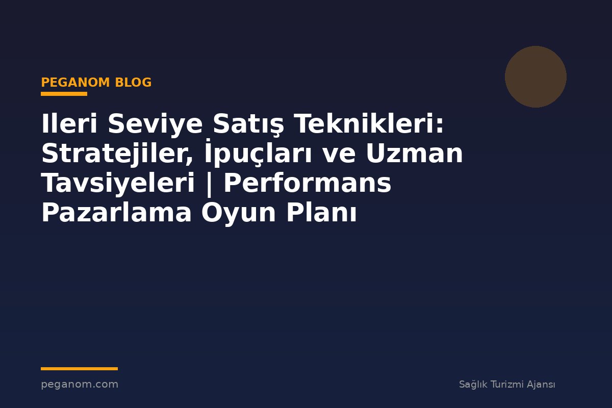 Ileri Seviye Satış Teknikleri: Stratejiler, İpuçları ve Uzman Tavsiyeleri | Performans Pazarlama Oyun Planı