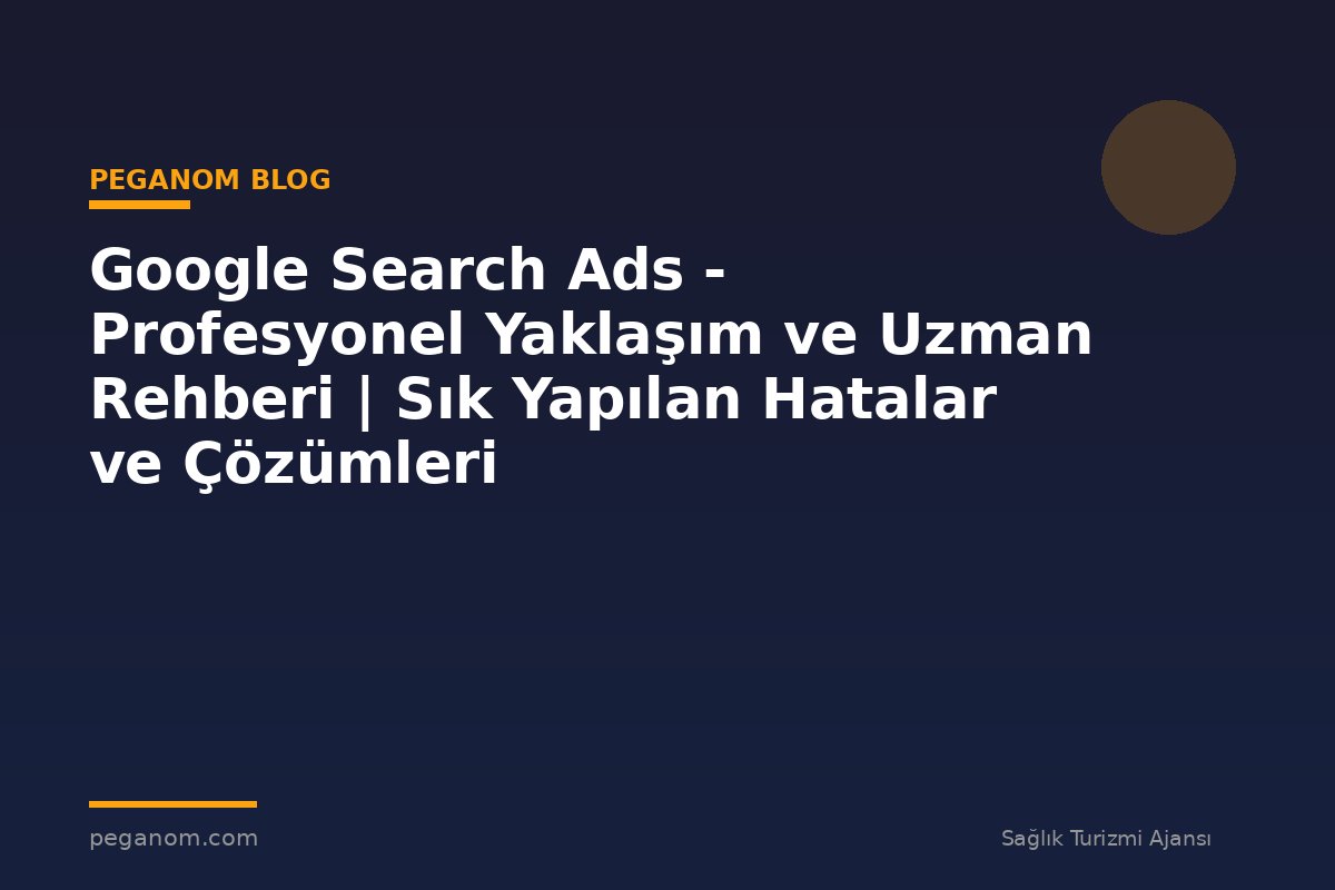 Google Search Ads - Profesyonel Yaklaşım ve Uzman Rehberi | Sık Yapılan Hatalar ve Çözümleri