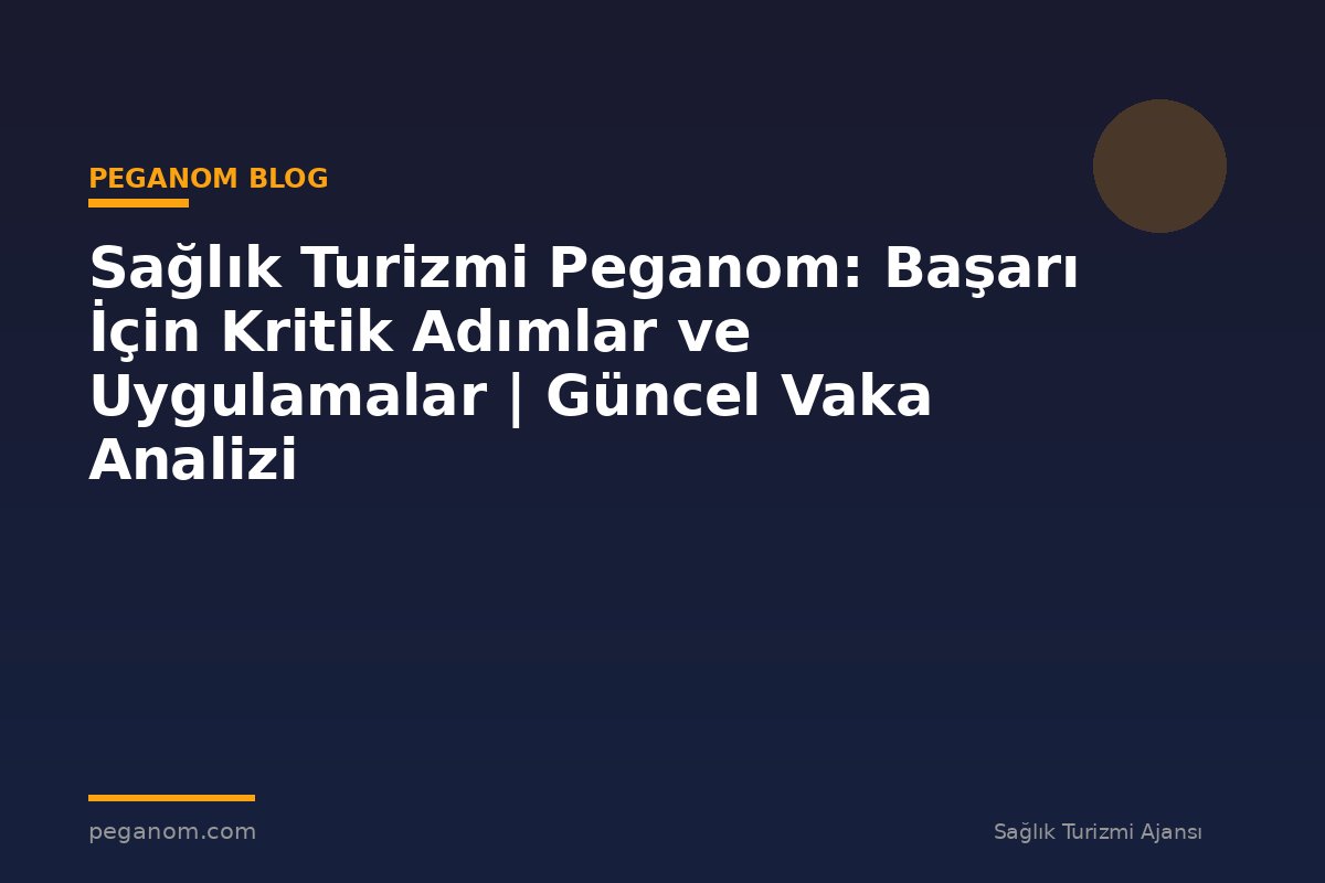 Sağlık Turizmi Peganom: Başarı İçin Kritik Adımlar ve Uygulamalar | Güncel Vaka Analizi