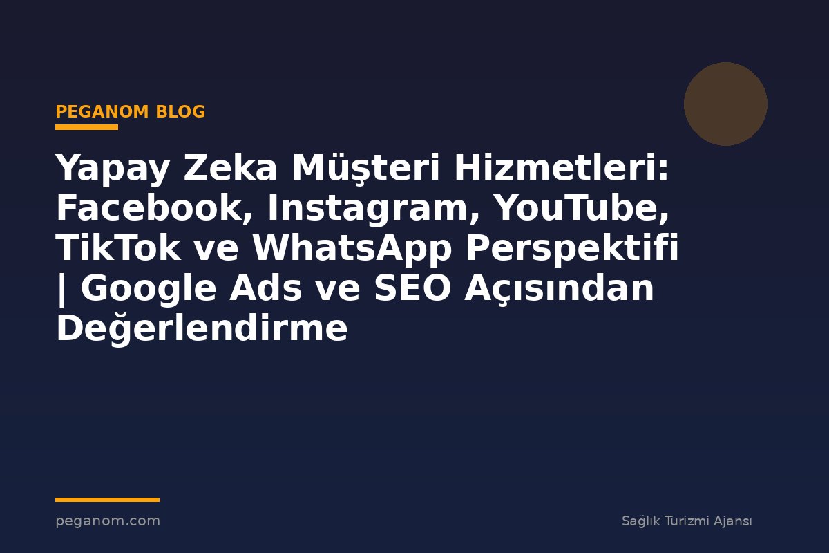Yapay Zeka Müşteri Hizmetleri: Facebook, Instagram, YouTube, TikTok ve WhatsApp Perspektifi | Google Ads ve SEO Açısından Değerlendirme