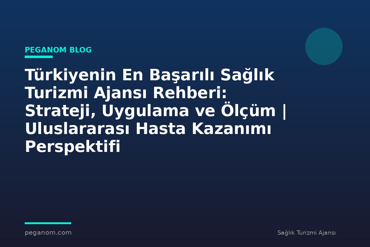 Türkiyenin En Başarılı Sağlık Turizmi Ajansı Rehberi: Strateji, Uygulama ve Ölçüm | Uluslararası Hasta Kazanımı Perspektifi