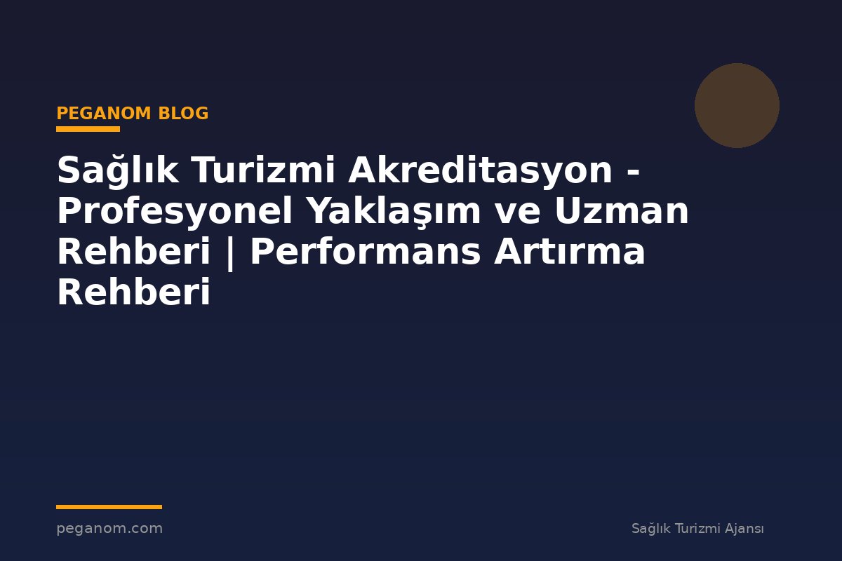 Sağlık Turizmi Akreditasyon - Profesyonel Yaklaşım ve Uzman Rehberi | Performans Artırma Rehberi