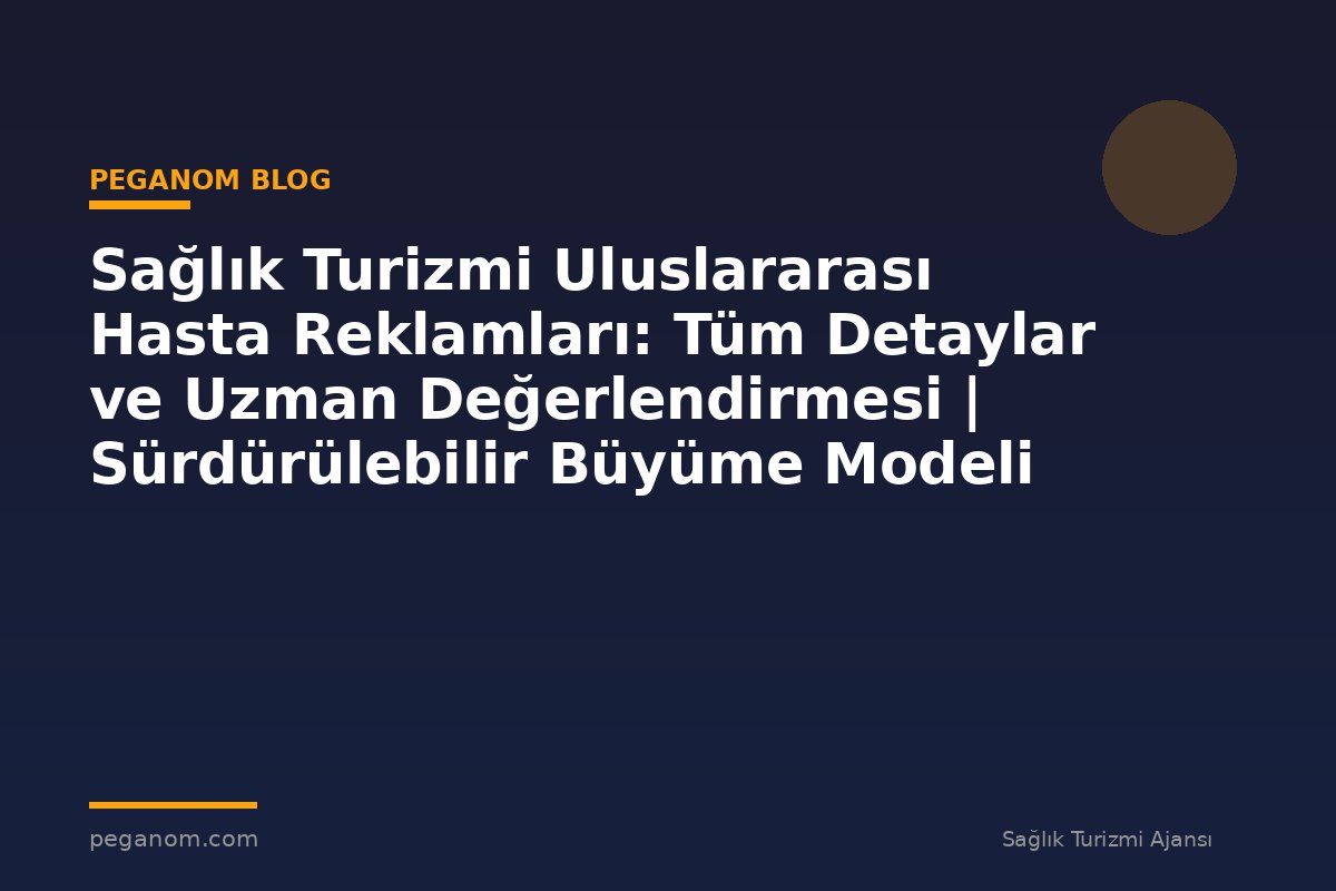 Sağlık Turizmi Uluslararası Hasta Reklamları: Tüm Detaylar ve Uzman Değerlendirmesi | Sürdürülebilir Büyüme Modeli