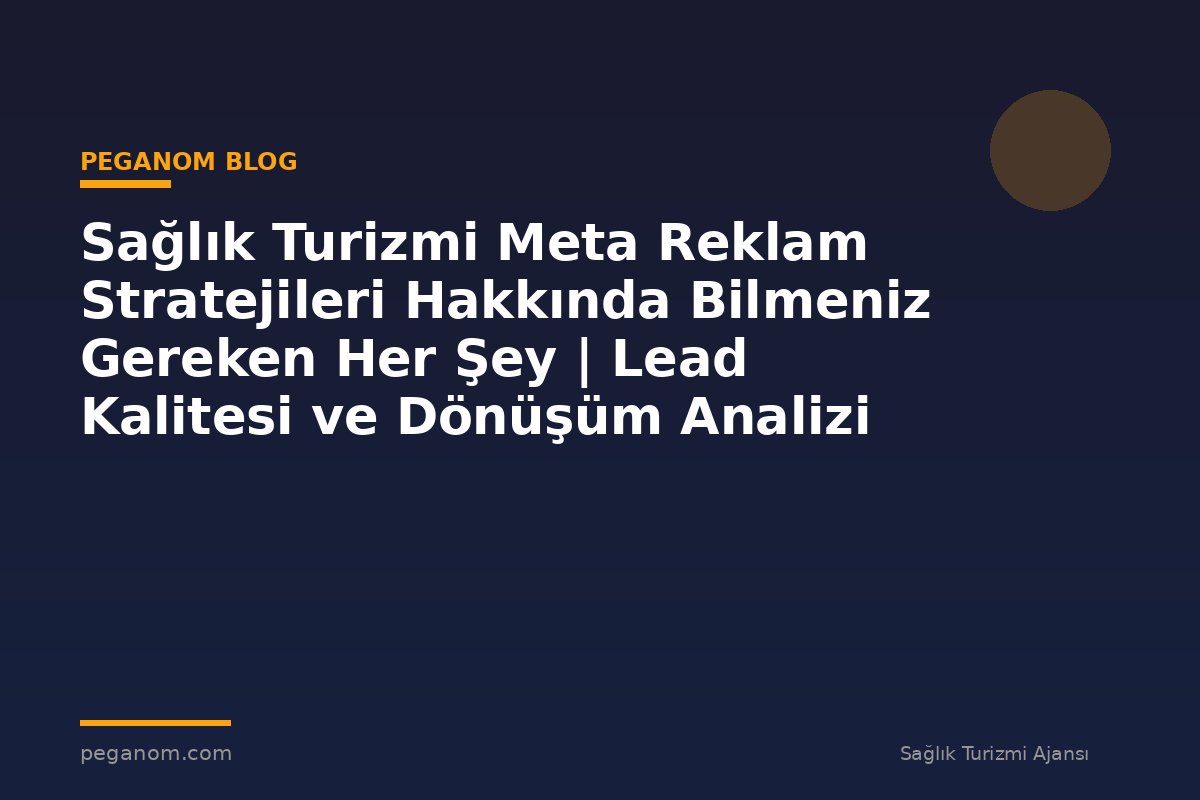 Sağlık Turizmi Meta Reklam Stratejileri Hakkında Bilmeniz Gereken Her Şey | Lead Kalitesi ve Dönüşüm Analizi