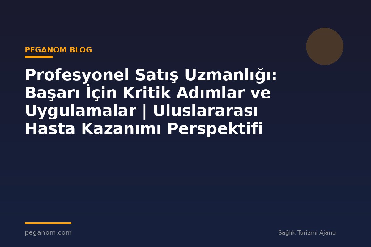 Profesyonel Satış Uzmanlığı: Başarı İçin Kritik Adımlar ve Uygulamalar | Uluslararası Hasta Kazanımı Perspektifi