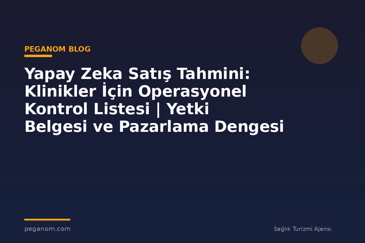Yapay Zeka Satış Tahmini: Klinikler İçin Operasyonel Kontrol Listesi | Yetki Belgesi ve Pazarlama Dengesi