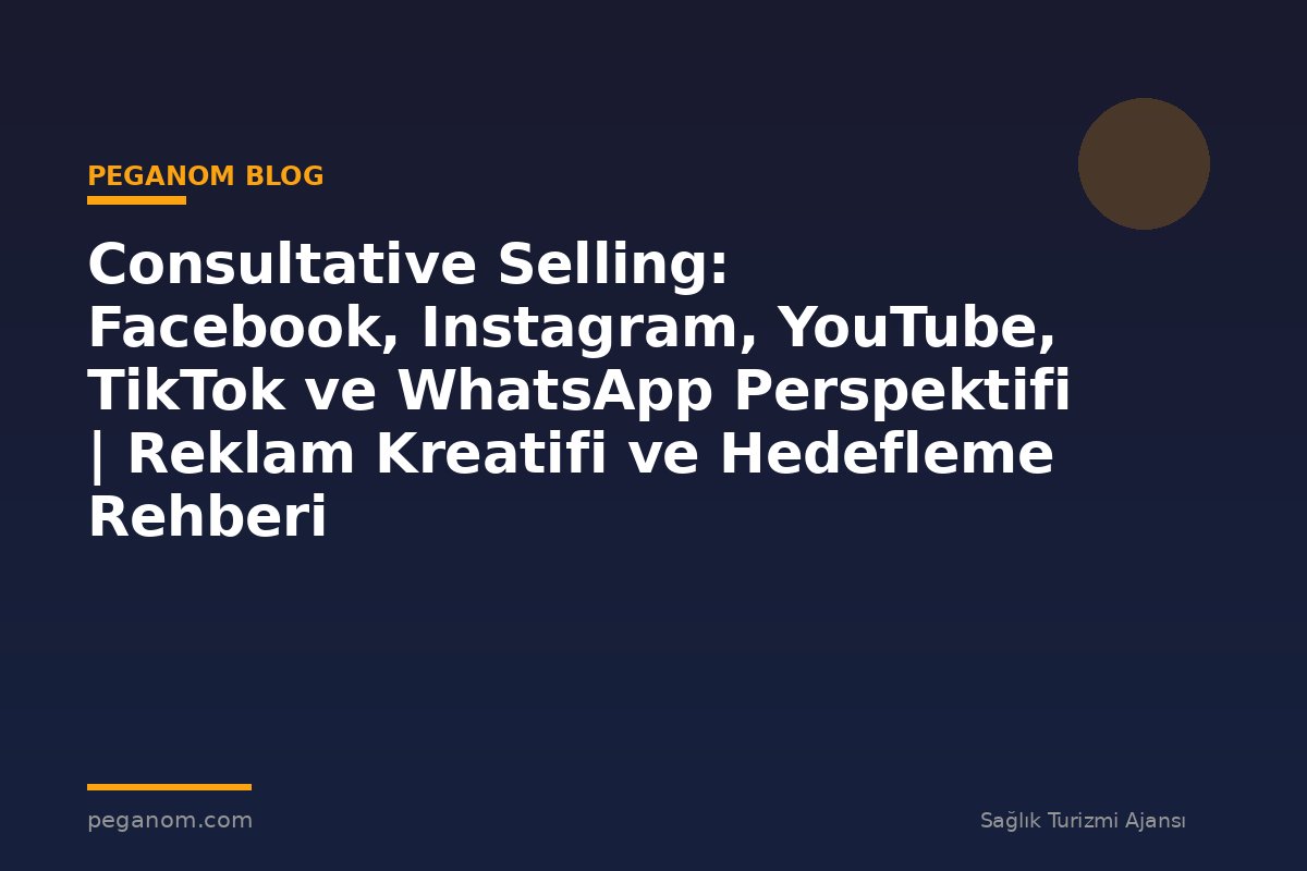 Consultative Selling: Facebook, Instagram, YouTube, TikTok ve WhatsApp Perspektifi | Reklam Kreatifi ve Hedefleme Rehberi