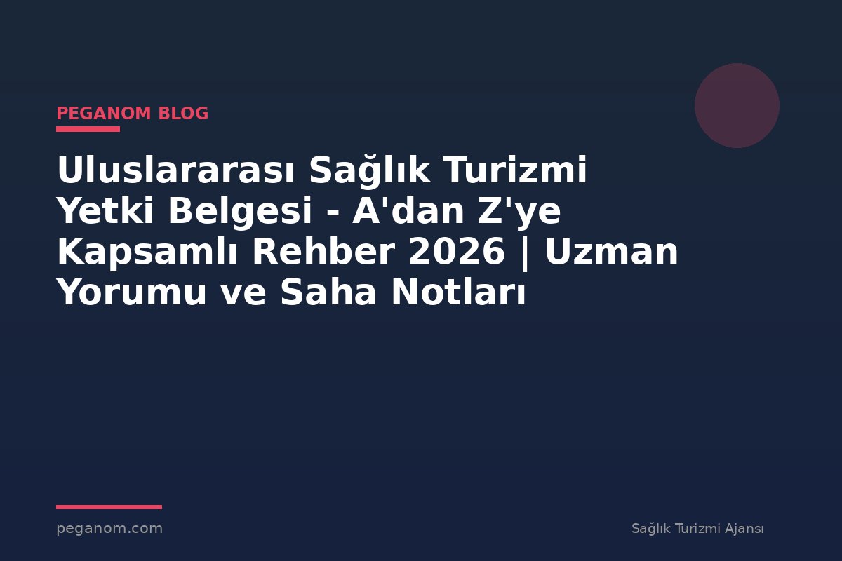 Uluslararası Sağlık Turizmi Yetki Belgesi - A'dan Z'ye Kapsamlı Rehber 2026 | Uzman Yorumu ve Saha Notları