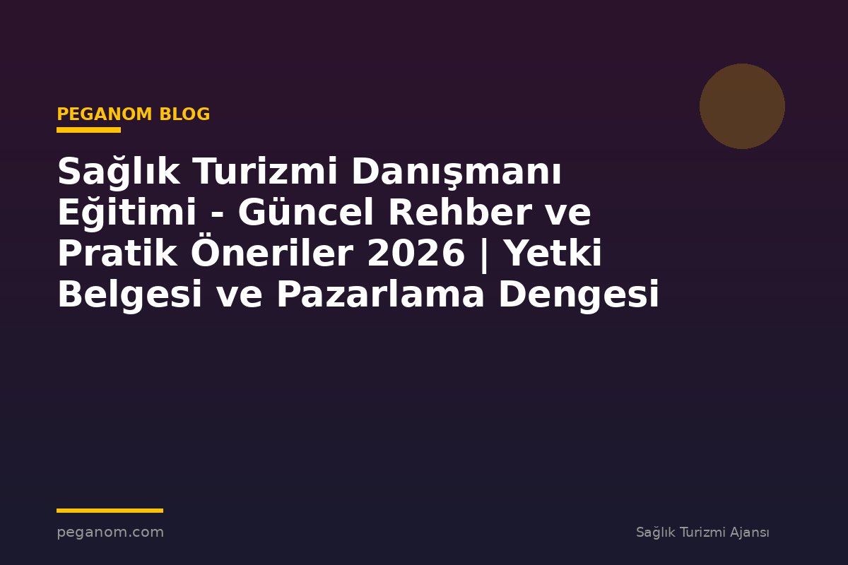 Sağlık Turizmi Danışmanı Eğitimi - Güncel Rehber ve Pratik Öneriler 2026 | Yetki Belgesi ve Pazarlama Dengesi