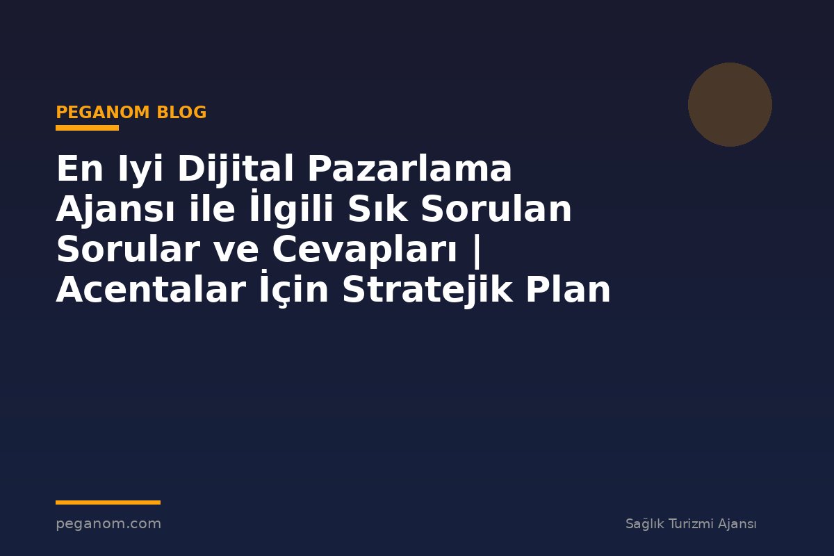 En Iyi Dijital Pazarlama Ajansı ile İlgili Sık Sorulan Sorular ve Cevapları | Acentalar İçin Stratejik Plan