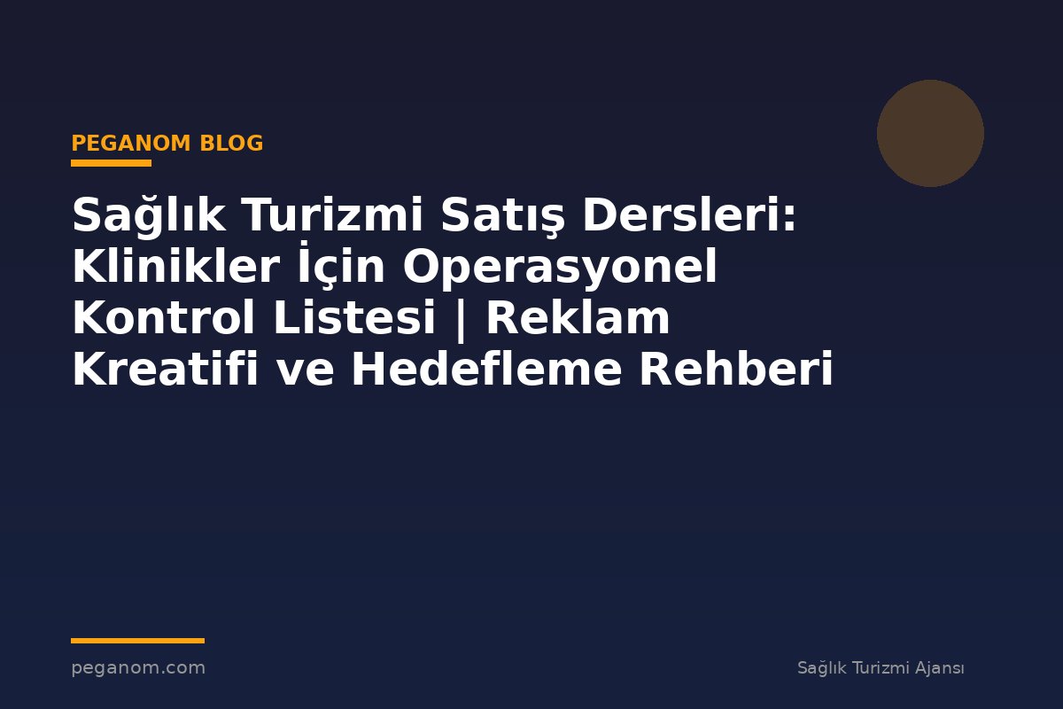 Sağlık Turizmi Satış Dersleri: Klinikler İçin Operasyonel Kontrol Listesi | Reklam Kreatifi ve Hedefleme Rehberi