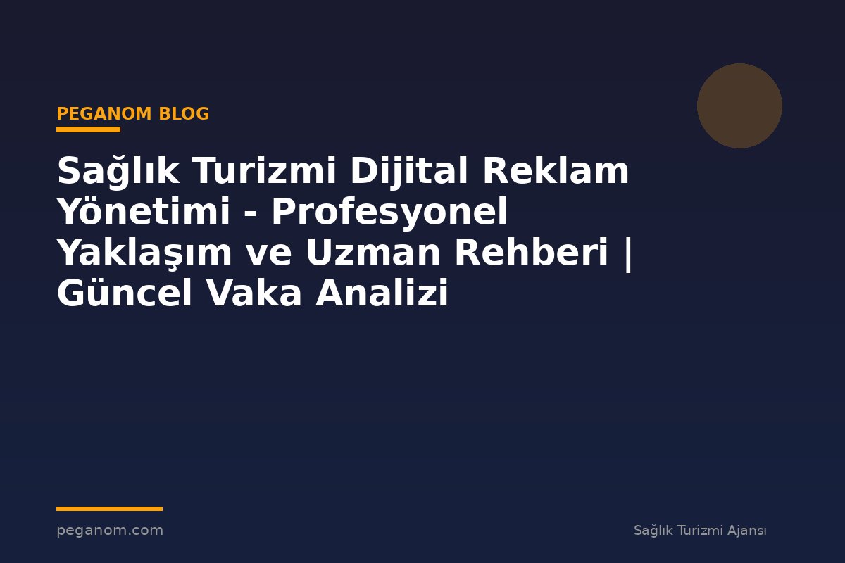Sağlık Turizmi Dijital Reklam Yönetimi - Profesyonel Yaklaşım ve Uzman Rehberi | Güncel Vaka Analizi