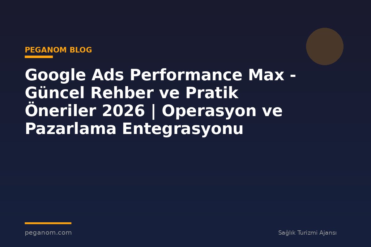 Google Ads Performance Max - Güncel Rehber ve Pratik Öneriler 2026 | Operasyon ve Pazarlama Entegrasyonu