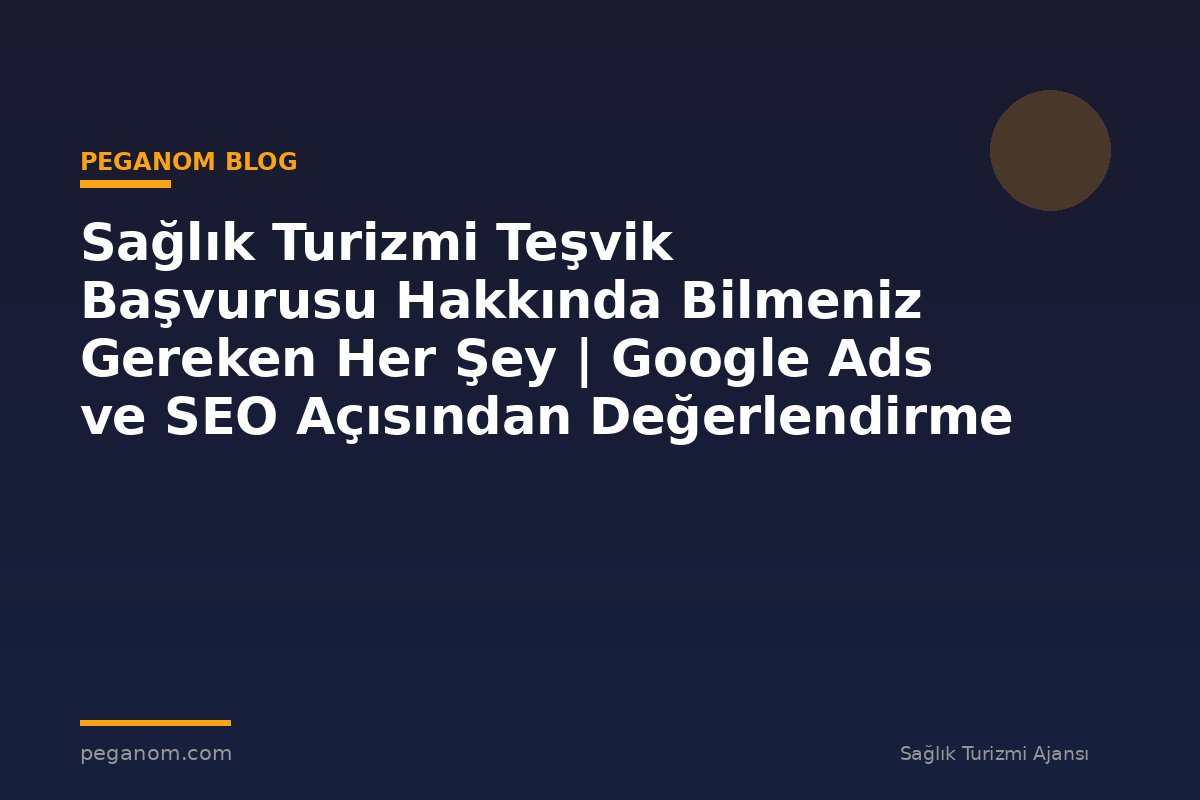 Sağlık Turizmi Teşvik Başvurusu Hakkında Bilmeniz Gereken Her Şey | Google Ads ve SEO Açısından Değerlendirme