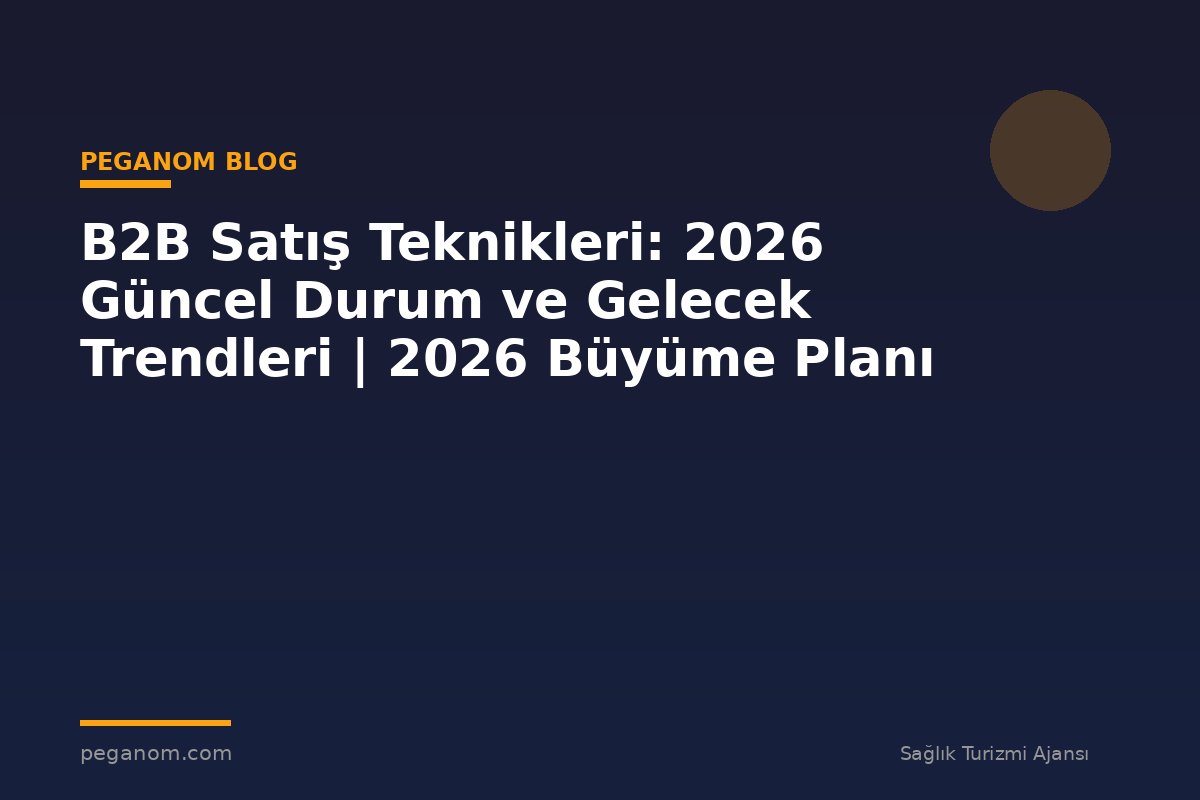 B2B Satış Teknikleri: 2026 Güncel Durum ve Gelecek Trendleri | 2026 Büyüme Planı