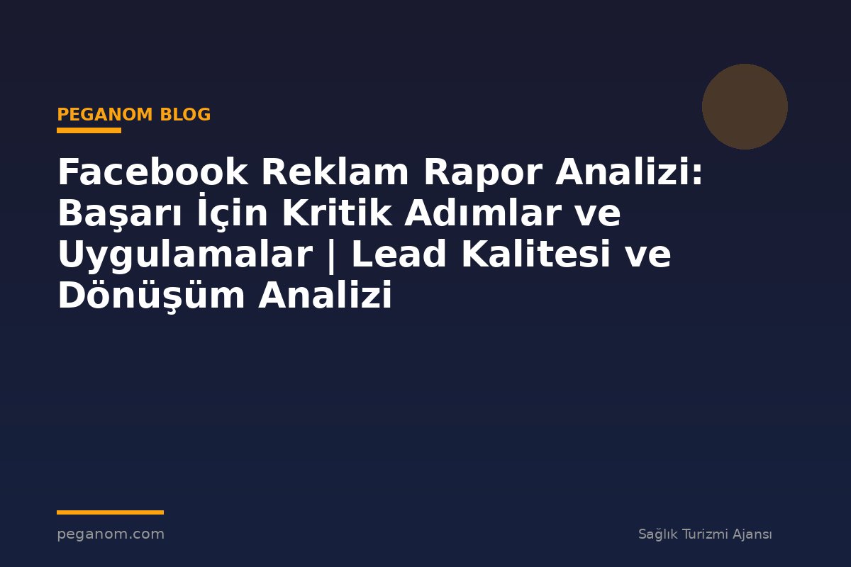 Facebook Reklam Rapor Analizi: Başarı İçin Kritik Adımlar ve Uygulamalar | Lead Kalitesi ve Dönüşüm Analizi