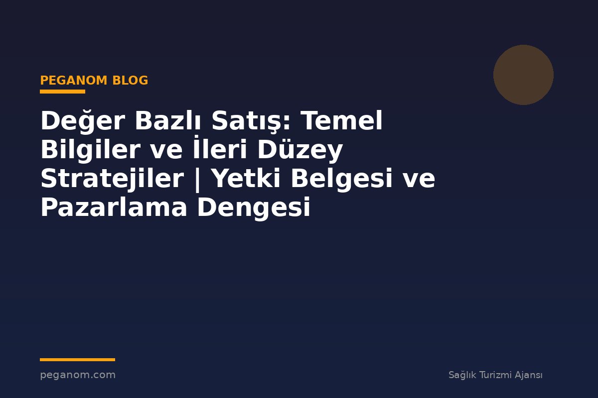 Değer Bazlı Satış: Temel Bilgiler ve İleri Düzey Stratejiler | Yetki Belgesi ve Pazarlama Dengesi