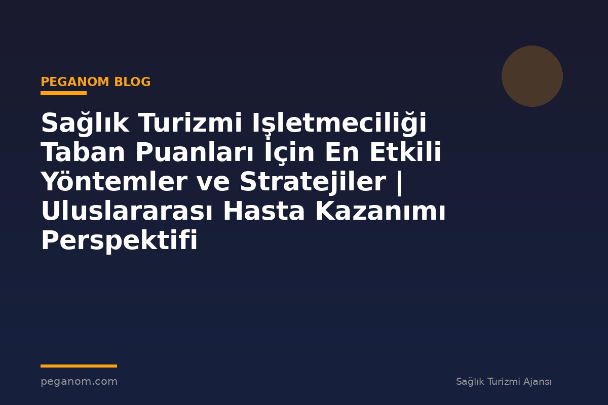 Sağlık Turizmi Işletmeciliği Taban Puanları İçin En Etkili Yöntemler ve Stratejiler | Uluslararası Hasta Kazanımı Perspektifi