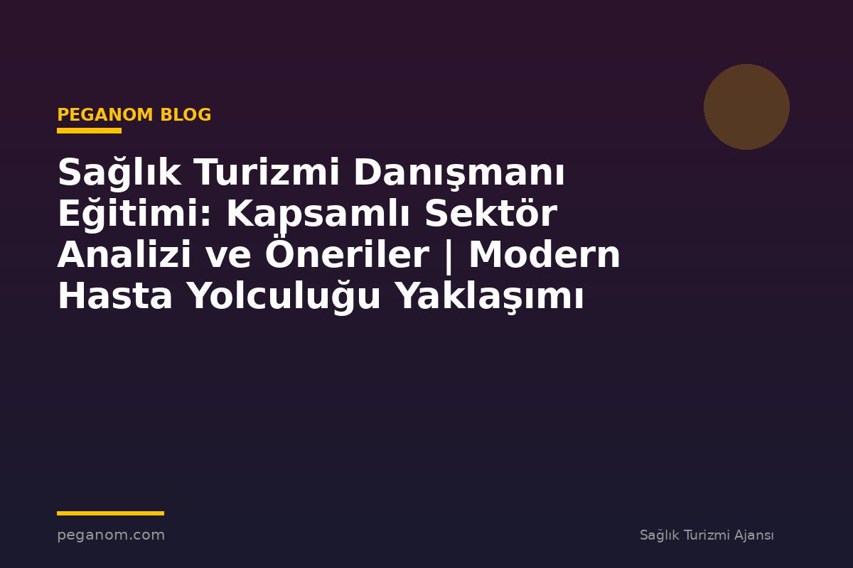 Sağlık Turizmi Danışmanı Eğitimi: Kapsamlı Sektör Analizi ve Öneriler | Modern Hasta Yolculuğu Yaklaşımı