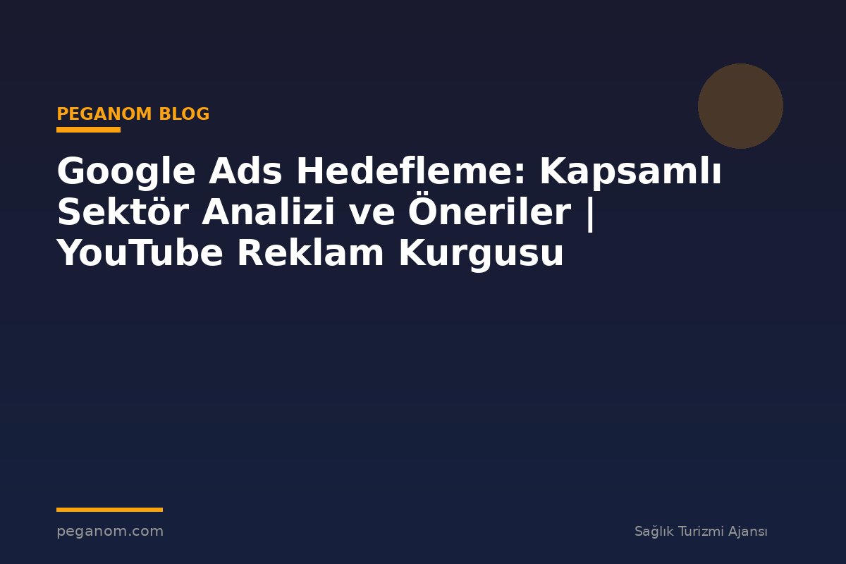 Google Ads Hedefleme: Kapsamlı Sektör Analizi ve Öneriler | YouTube Reklam Kurgusu