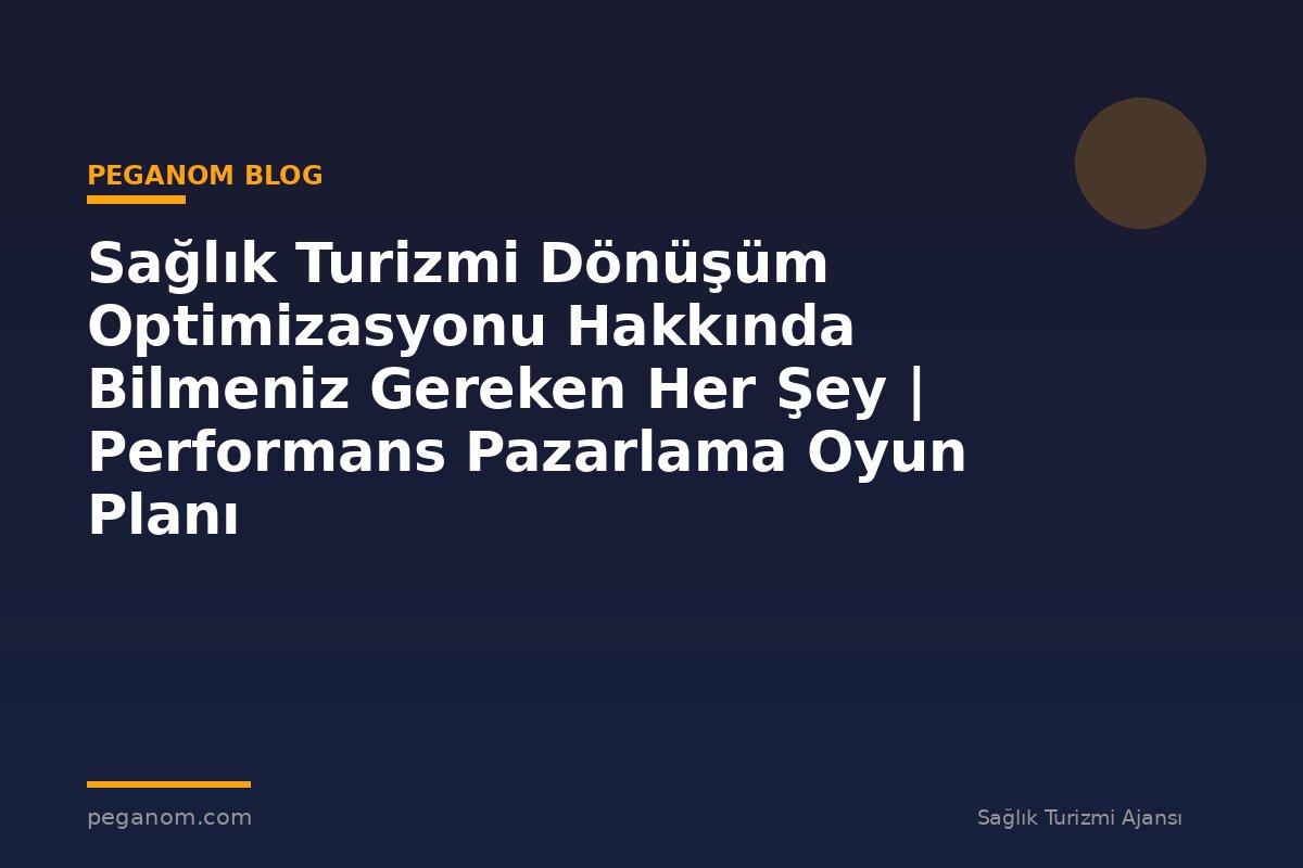 Sağlık Turizmi Dönüşüm Optimizasyonu Hakkında Bilmeniz Gereken Her Şey | Performans Pazarlama Oyun Planı