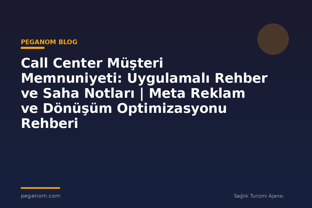 Call Center Müşteri Memnuniyeti: Uygulamalı Rehber ve Saha Notları | Meta Reklam ve Dönüşüm Optimizasyonu Rehberi